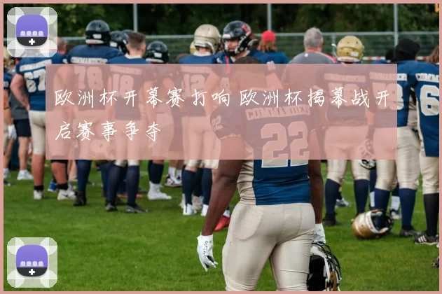 欧洲杯开幕赛打响 欧洲杯揭幕战开启赛事争夺