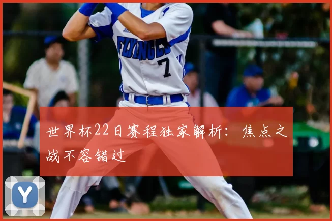 世界杯22日赛程独家解析:焦点之战不容错过