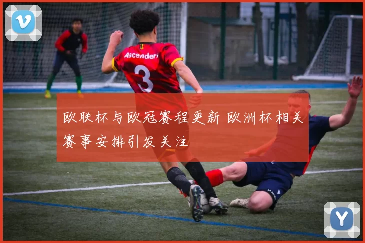 欧联杯与欧冠赛程更新 欧洲杯相关赛事安排引发关注