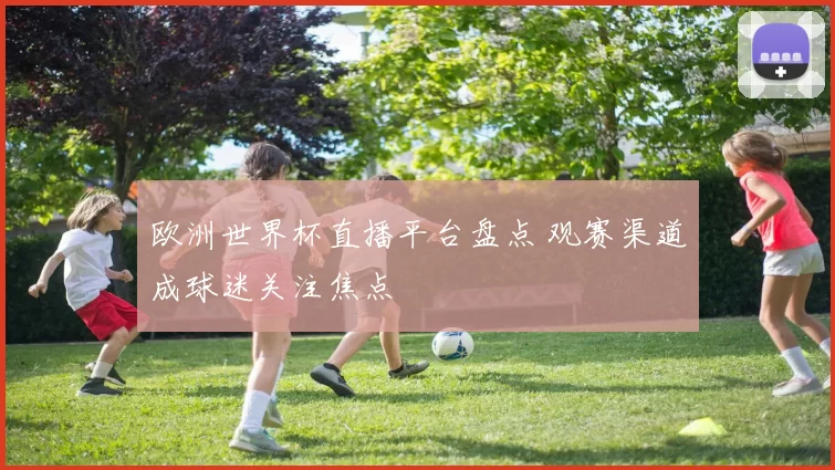 欧洲世界杯直播平台盘点 观赛渠道成球迷关注焦点