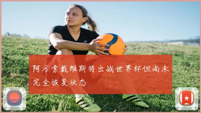 阿方索戴维斯将出战世界杯但尚未完全恢复状态