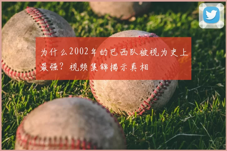为什么2002年的巴西队被视为史上最强？视频集锦揭示真相
