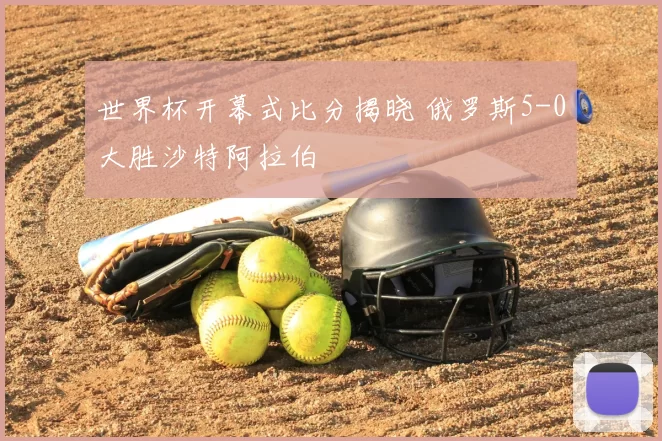 世界杯开幕式比分揭晓 俄罗斯5-0大胜沙特阿拉伯