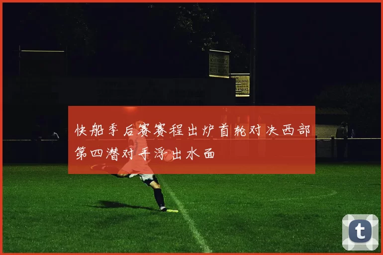 快船季后赛赛程出炉首轮对决西部第四潜对手浮出水面