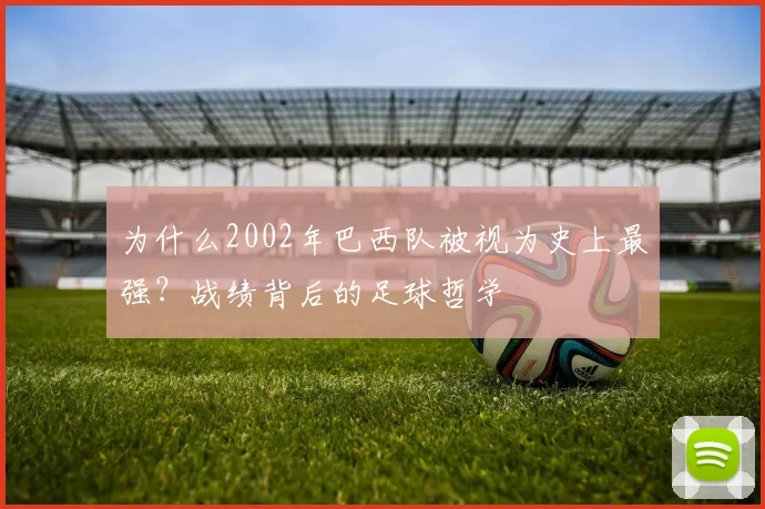 为什么2002年巴西队被视为史上最强？战绩背后的足球哲学
