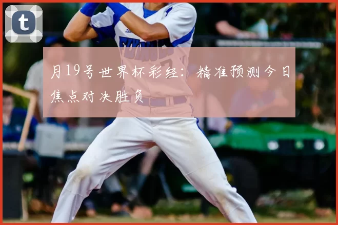 月19号世界杯彩经:精准预测今日焦点对决胜负