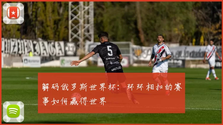 解码俄罗斯世界杯:环环相扣的赛事如何赢得世界