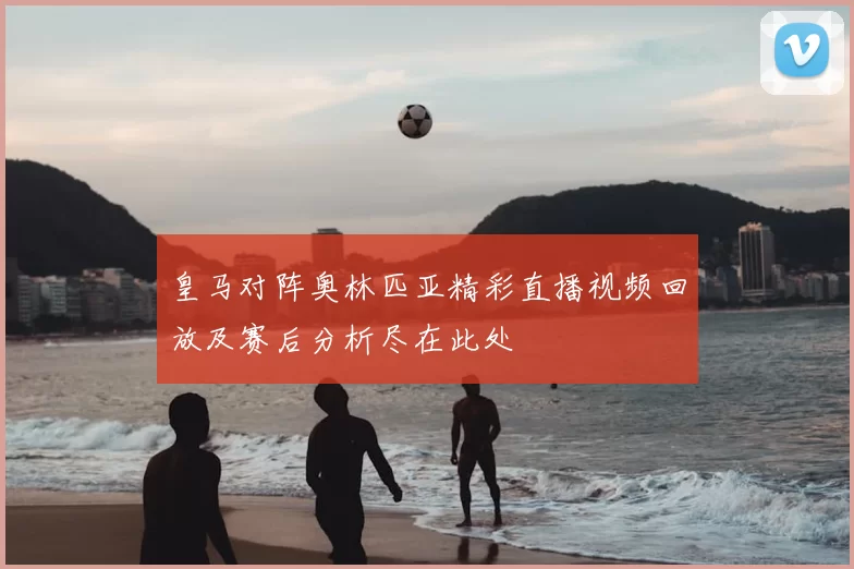 皇马对阵奥林匹亚精彩直播视频回放及赛后分析尽在此处