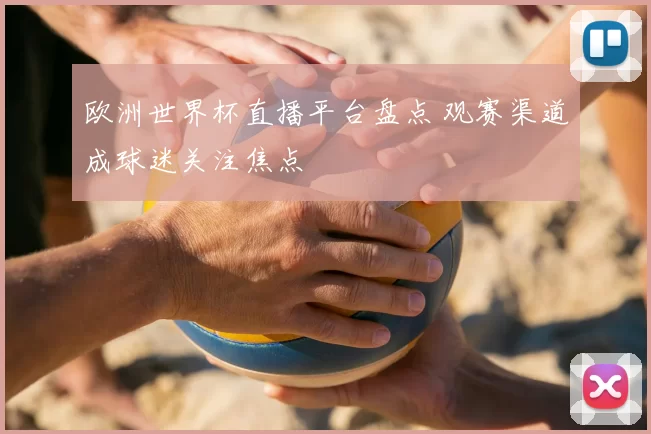 欧洲世界杯直播平台盘点 观赛渠道成球迷关注焦点