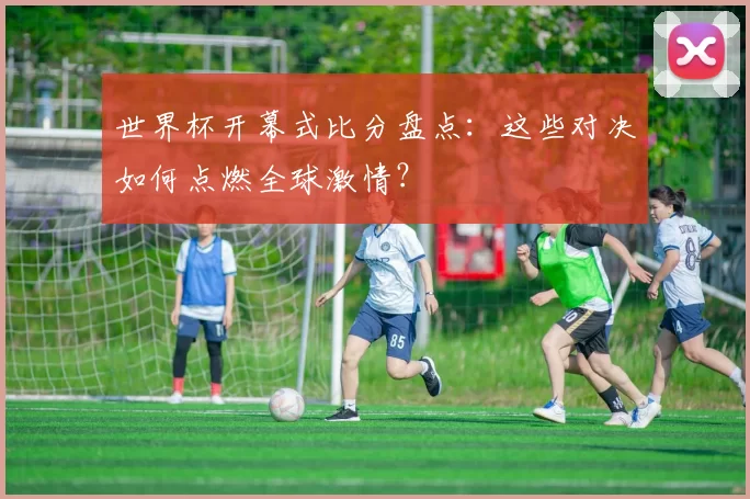 世界杯开幕式比分盘点：这些对决如何点燃全球激情？