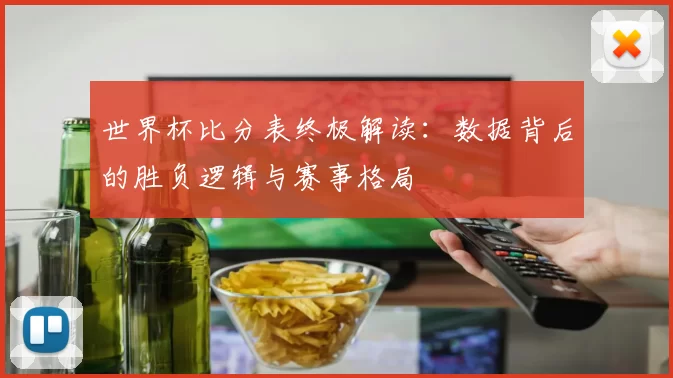 世界杯比分表终极解读：数据背后的胜负逻辑与赛事格局