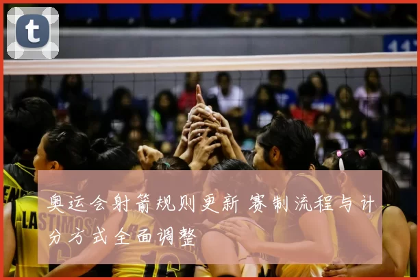 奥运会射箭规则更新 赛制流程与计分方式全面调整