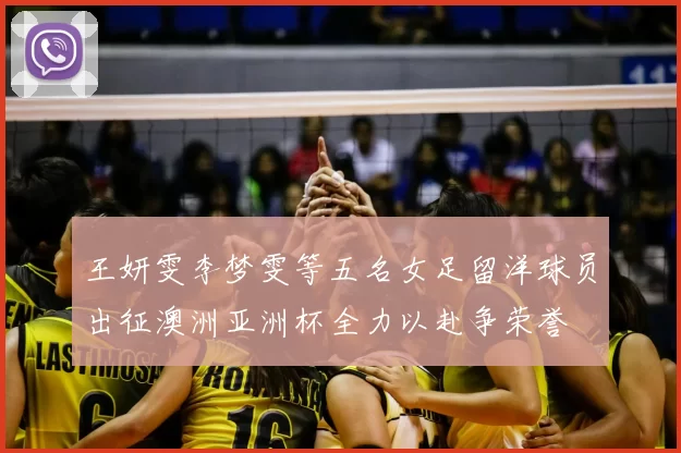 王妍雯李梦雯等五名女足留洋球员出征澳洲亚洲杯全力以赴争荣誉