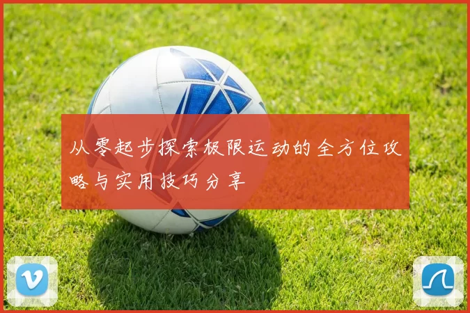 从零起步探索极限运动的全方位攻略与实用技巧分享