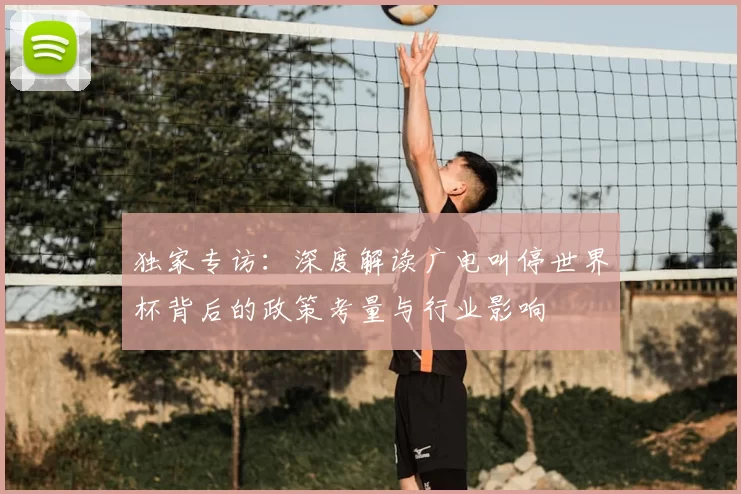 独家专访:深度解读广电叫停世界杯背后的政策考量与行业影响