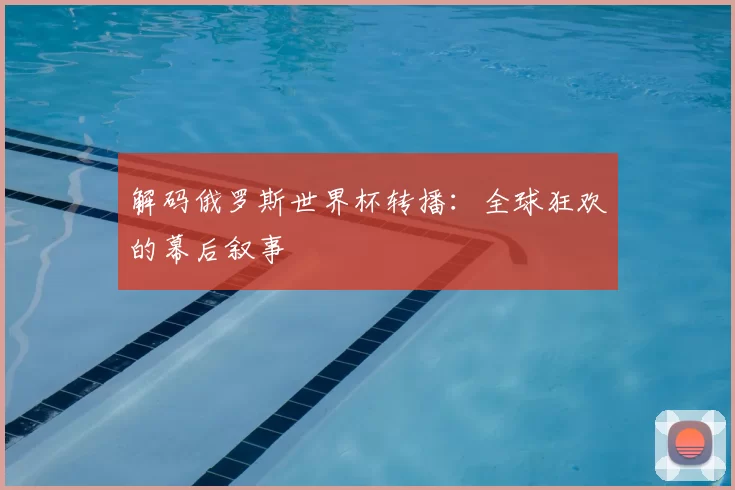 解码俄罗斯世界杯转播：全球狂欢的幕后叙事