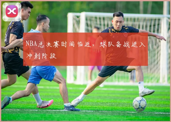 NBA总决赛时间临近,球队备战进入冲刺阶段