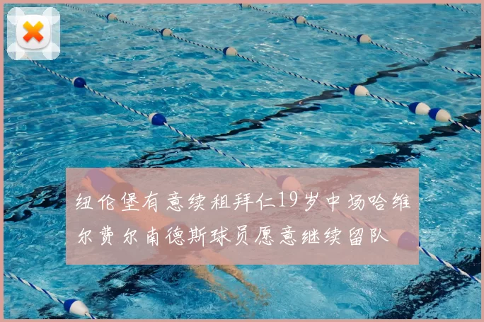 纽伦堡有意续租拜仁19岁中场哈维尔费尔南德斯球员愿意继续留队