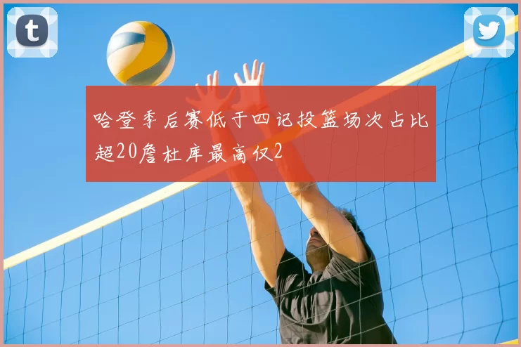 哈登季后赛低于四记投篮场次占比超20詹杜库最高仅2