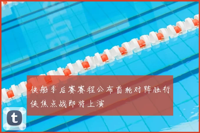 快船季后赛赛程公布首轮对阵独行侠焦点战即将上演