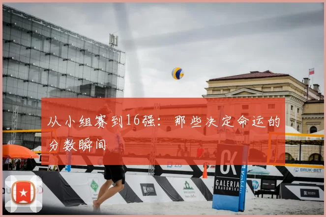 从小组赛到16强：那些决定命运的分数瞬间