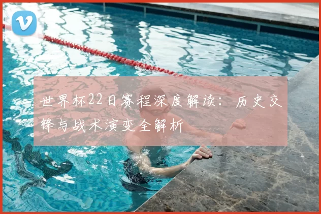 世界杯22日赛程深度解读：历史交锋与战术演变全解析