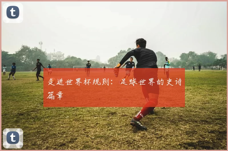 走进世界杯规则:足球世界的史诗篇章