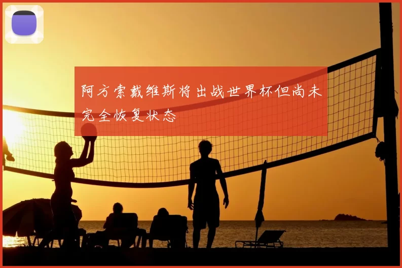 阿方索戴维斯将出战世界杯但尚未完全恢复状态