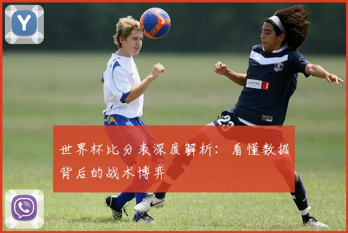 世界杯比分表深度解析:看懂数据背后的战术博弈
