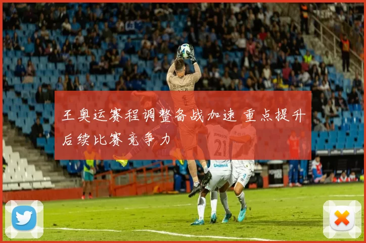 王奥运赛程调整备战加速 重点提升后续比赛竞争力