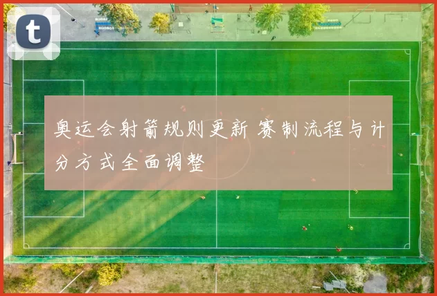 奥运会射箭规则更新 赛制流程与计分方式全面调整