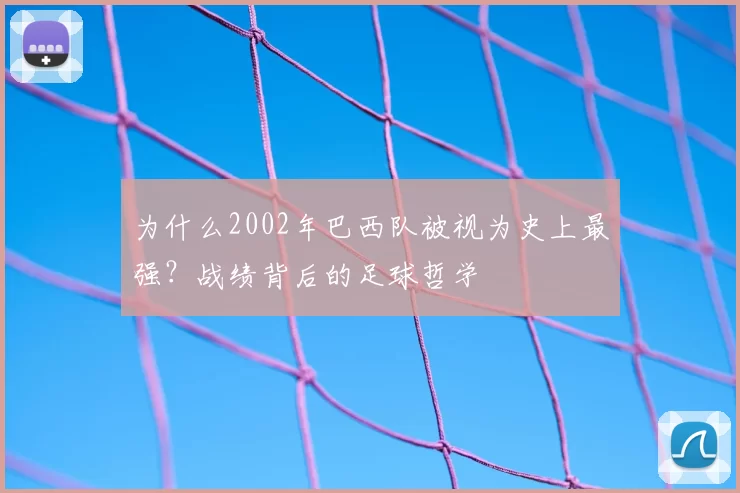 为什么2002年巴西队被视为史上最强？战绩背后的足球哲学