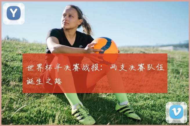 世界杯半决赛战报:两支决赛队伍诞生之路