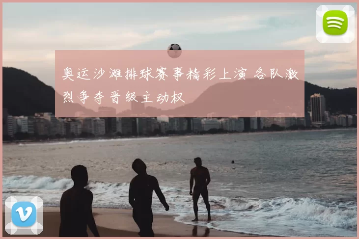 奥运沙滩排球赛事精彩上演 各队激烈争夺晋级主动权