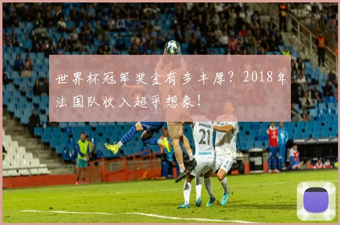 世界杯冠军奖金有多丰厚？2018年法国队收入超乎想象！