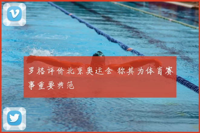 罗格评价北京奥运会 称其为体育赛事重要典范
