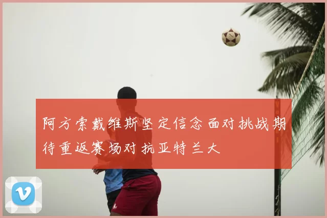 阿方索戴维斯坚定信念面对挑战期待重返赛场对抗亚特兰大