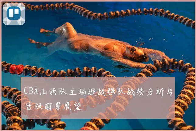 CBA山西队主场迎战强队战绩分析与晋级前景展望