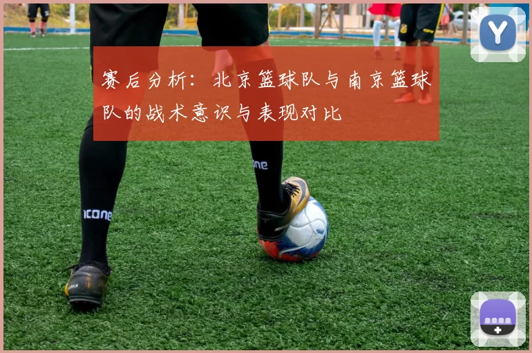 赛后分析：北京篮球队与南京篮球队的战术意识与表现对比