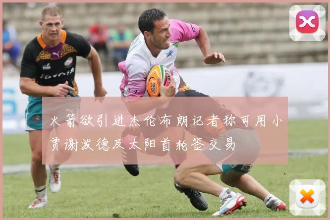 火箭欲引进杰伦布朗记者称可用小贾谢泼德及太阳首轮签交易
