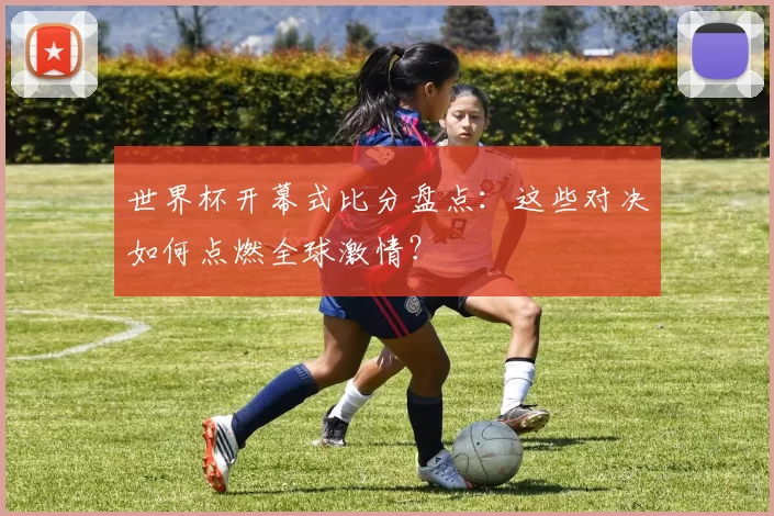世界杯开幕式比分盘点:这些对决如何点燃全球激情?