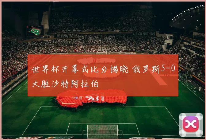 世界杯开幕式比分揭晓 俄罗斯5-0大胜沙特阿拉伯