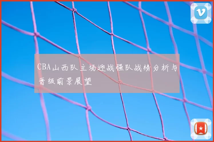 CBA山西队主场迎战强队战绩分析与晋级前景展望
