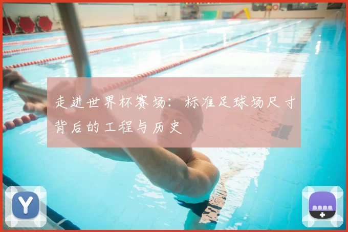 走进世界杯赛场：标准足球场尺寸背后的工程与历史