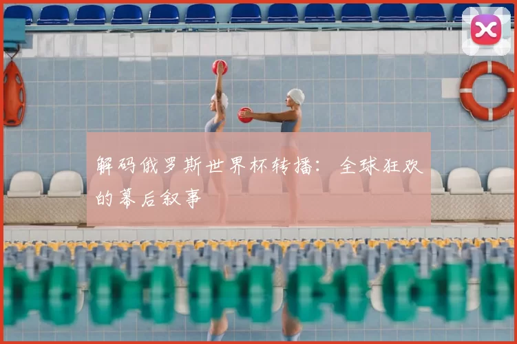解码俄罗斯世界杯转播:全球狂欢的幕后叙事