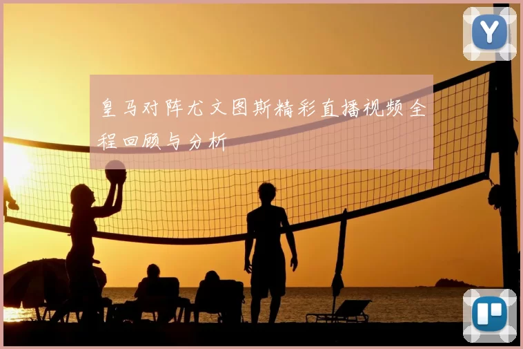 皇马对阵尤文图斯精彩直播视频全程回顾与分析