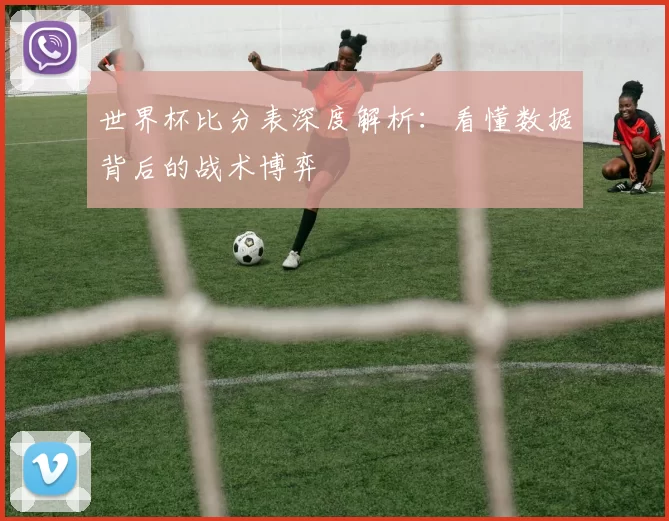 世界杯比分表深度解析：看懂数据背后的战术博弈