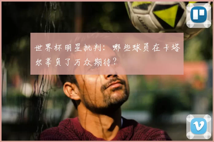 世界杯明星批判：哪些球员在卡塔尔辜负了万众期待？