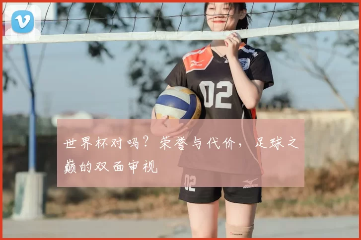 世界杯对吗？荣誉与代价，足球之巅的双面审视