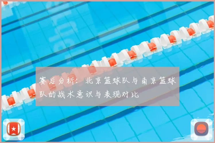 赛后分析：北京篮球队与南京篮球队的战术意识与表现对比